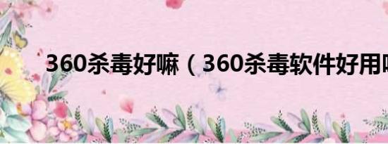 360杀毒好嘛（360杀毒软件好用吗）