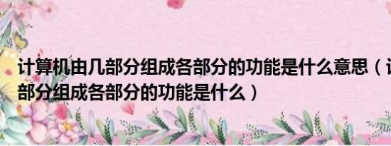 计算机由几部分组成各部分的功能是什么意思（计算机由几部分组成各部分的功能是什么）