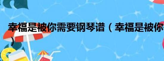 幸福是被你需要钢琴谱（幸福是被你需要歌词）