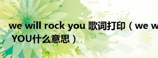 we will rock you 歌词打印（we will Rock YOU什么意思）