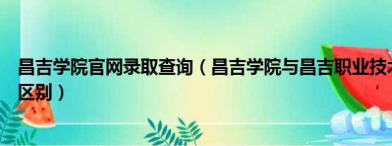 昌吉学院官网录取查询（昌吉学院与昌吉职业技术学院有啥区别）