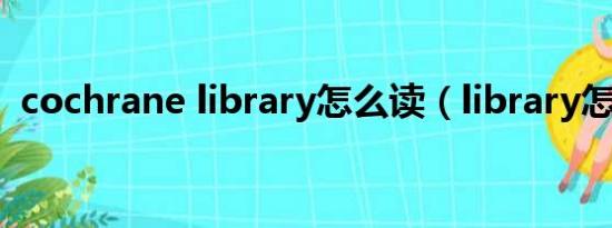 cochrane library怎么读（library怎么读）