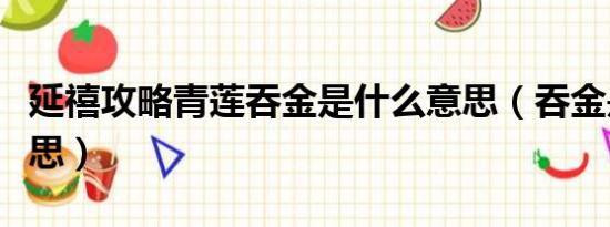 延禧攻略青莲吞金是什么意思（吞金是什么意思）