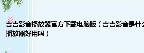 吉吉影音播放器官方下载电脑版（吉吉影音是什么 吉吉影音播放器好用吗）