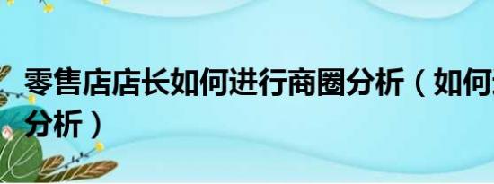 零售店店长如何进行商圈分析（如何进行商圈分析）