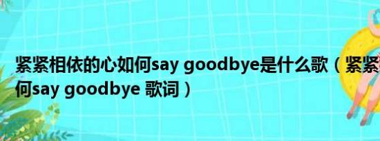 紧紧相依的心如何say goodbye是什么歌（紧紧相依的心如何say goodbye 歌词）