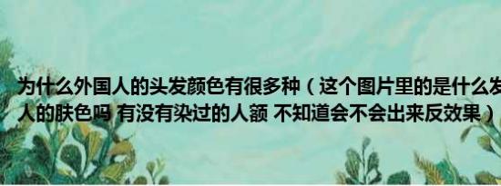 为什么外国人的头发颜色有很多种（这个图片里的是什么发色 适合亚洲人的肤色吗 有没有染过的人额 不知道会不会出来反效果）