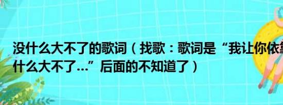 没什么大不了的歌词（找歌：歌词是“我让你依靠让你靠没什么大不了…”后面的不知道了）