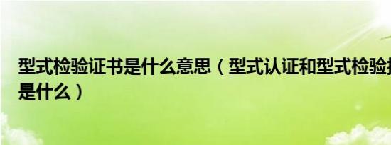 型式检验证书是什么意思（型式认证和型式检验报告的区别是什么）