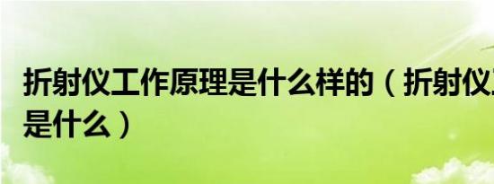 折射仪工作原理是什么样的（折射仪工作原理是什么）