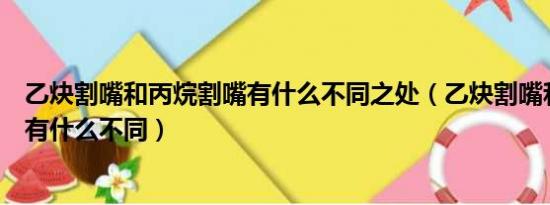 乙炔割嘴和丙烷割嘴有什么不同之处（乙炔割嘴和丙烷割嘴有什么不同）