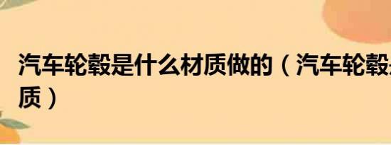 汽车轮毂是什么材质做的（汽车轮毂是什么材质）