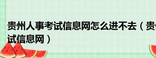 贵州人事考试信息网怎么进不去（贵州人事考试信息网）