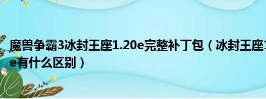 魔兽争霸3冰封王座1.20e完整补丁包（冰封王座1.20和1.20e有什么区别）