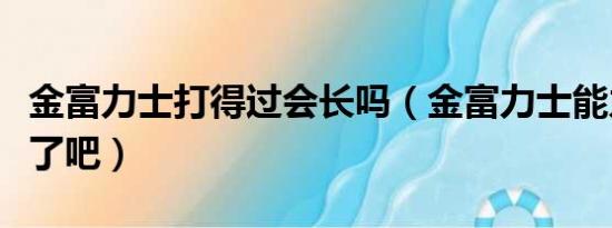 金富力士打得过会长吗（金富力士能力太逆天了吧）