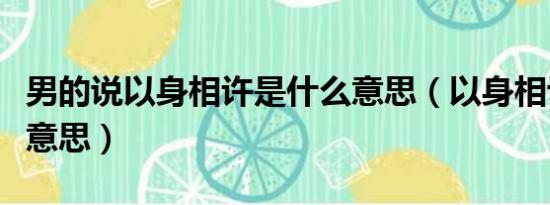 男的说以身相许是什么意思（以身相许是什么意思）