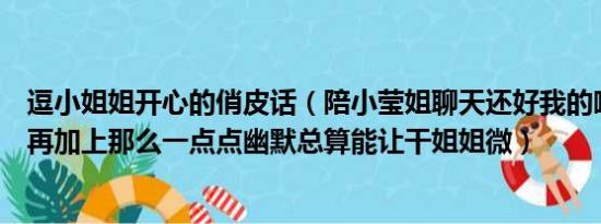 逗小姐姐开心的俏皮话（陪小莹姐聊天还好我的嘴皮子厉害再加上那么一点点幽默总算能让干姐姐微）