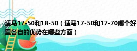 适马17-50和18-50（适马17-50和17-70哪个好一些好在哪里各自的优势在哪些方面）