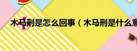 木马刑是怎么回事（木马刑是什么意思）