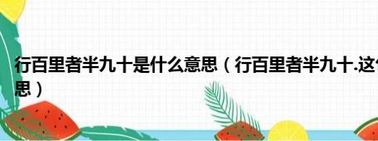 行百里者半九十是什么意思（行百里者半九十.这句话什么意思）