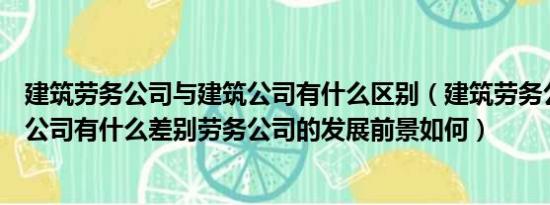 建筑劳务公司与建筑公司有什么区别（建筑劳务公司与建筑公司有什么差别劳务公司的发展前景如何）