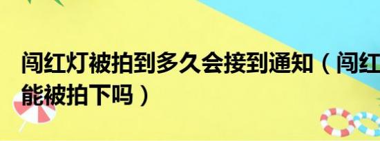 闯红灯被拍到多久会接到通知（闯红灯100%能被拍下吗）