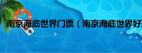 南京海底世界门票（南京海底世界好玩吗）