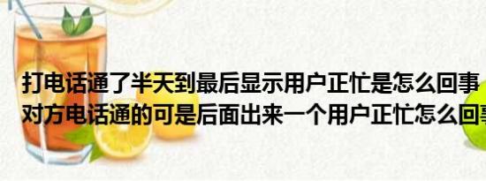 打电话通了半天到最后显示用户正忙是怎么回事（打电话给对方电话通的可是后面出来一个用户正忙怎么回事）