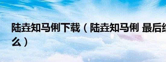 陆垚知马俐下载（陆垚知马俐 最后结局是什么）