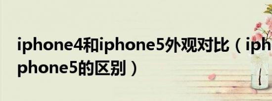 iphone4和iphone5外观对比（iphone4和iphone5的区别）