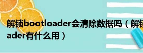 解锁bootloader会清除数据吗（解锁bootloader有什么用）