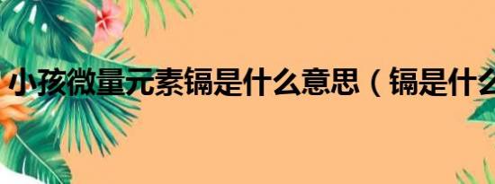 小孩微量元素镉是什么意思（镉是什么意思）