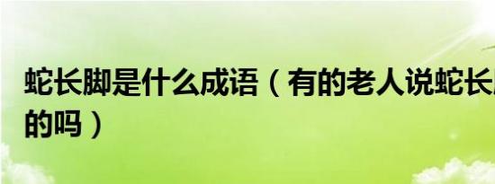 蛇长脚是什么成语（有的老人说蛇长脚了…真的吗）