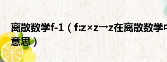 离散数学f-1（f:z×z→z在离散数学中是什么意思）