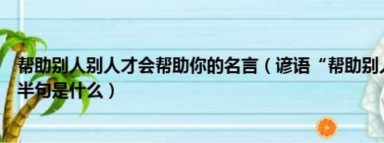 帮助别人别人才会帮助你的名言（谚语“帮助别人的人”下半句是什么）