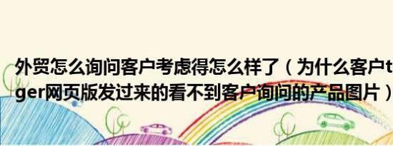 外贸怎么询问客户考虑得怎么样了（为什么客户trademanager网页版发过来的看不到客户询问的产品图片）