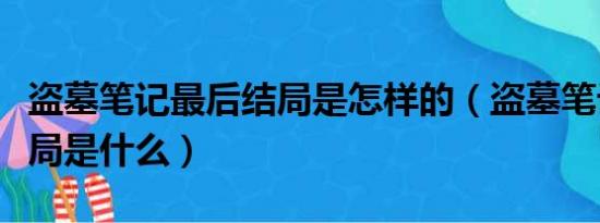 盗墓笔记最后结局是怎样的（盗墓笔记最后结局是什么）