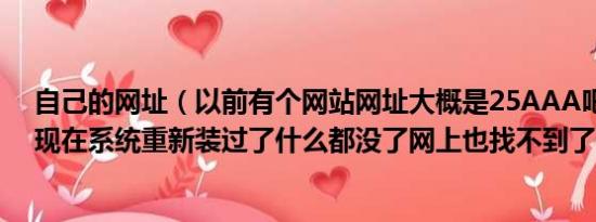 自己的网址（以前有个网站网址大概是25AAA吧存的书签现在系统重新装过了什么都没了网上也找不到了）