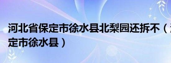 河北省保定市徐水县北梨园还拆不（河北省保定市徐水县）