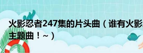 火影忍者247集的片头曲（谁有火影忍者427主题曲！~）