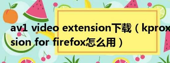 av1 video extension下载（kproxy extension for firefox怎么用）