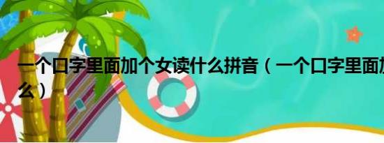 一个口字里面加个女读什么拼音（一个口字里面加个女读什么）