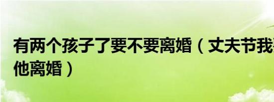 有两个孩子了要不要离婚（丈夫节我要不要和他离婚）