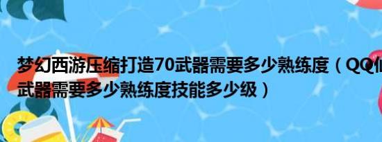 梦幻西游压缩打造70武器需要多少熟练度（QQ仙灵打造60武器需要多少熟练度技能多少级）