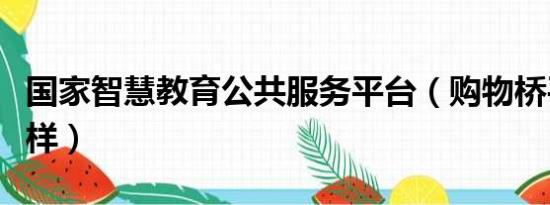 国家智慧教育公共服务平台（购物桥平台怎么样）