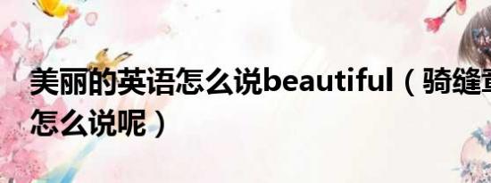 美丽的英语怎么说beautiful（骑缝章用英语怎么说呢）