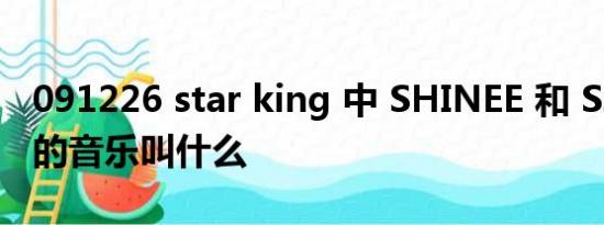 091226 star king 中 SHINEE 和 SJ 斗舞是的音乐叫什么