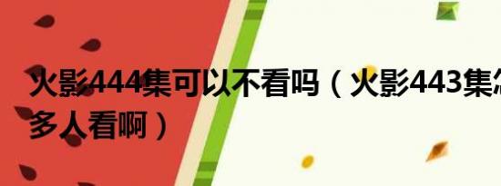 火影444集可以不看吗（火影443集怎么这么多人看啊）