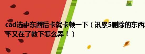 cad选中东西后卡就卡顿一下（讯累5删除的东西怎么重起一下又在了教下怎么弄！）