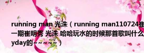 running man 光洙（running man110724崔明秀来的那一期崔明秀 光洙 哈哈玩水的时候那首歌叫什么里面有happyday的~~~~~）